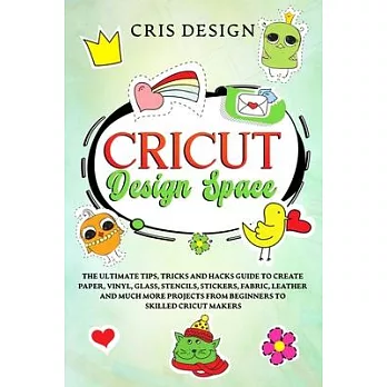 Cricut Design Space: The Ultimate Tips, Tricks and Hacks Guide to Create Paper, Vinyl, Glass, Stencils, Stickers, Fabric, Leather and Much