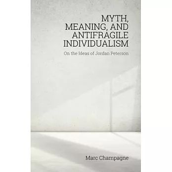 Myth, Meaning, and Antifragile Individualism: On the Ideas of Jordan Peterson: On the Ideas of Jordan Peterson