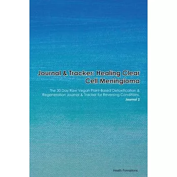 Journal & Tracker: Healing Clear Cell Meningioma: The 30 Day Raw Vegan Plant-Based Detoxification & Regeneration Journal & Tracker for Re