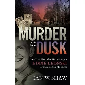 Murder at Dusk: How Us Soldier and Smiling Psychopath Eddie Leonski Terrorised Wartime Melbourne
