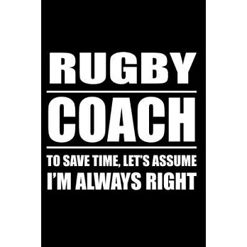 Rugby Caoch To Save Time Let’’s Assume I am Always Right: Rugby notebook, rugby logbook, rugby gift for a rugby player, rugby diary/ 120 Pages, 6x9, So