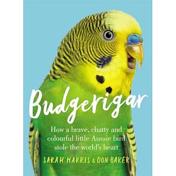 Budgerigar: How a Brave, Chatty and Colourful Little Aussie Bird Stole the World’’s Heart