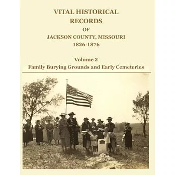 Vital Historical Records of Jackson County, Missouri, 1826-1876: Volume 2: Family Burying Grounds and Early Cemeteries