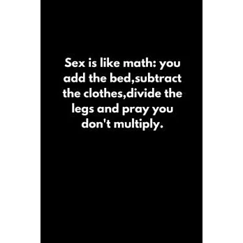 Sex is like math: you add the bed, subtract the clothes, divide the legs and pray you don’’t multiply.