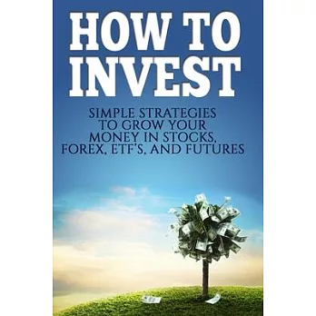 How To Invest: How To Invest: Simple Strategies To Grow Your Stocks, ETF’’s, and Futures (How To Invest, Stocks, Binary Options, Inves