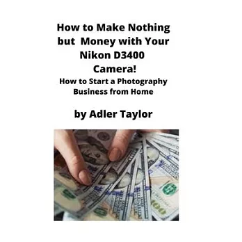 How to Make Nothing but Money with Your Nikon D3400 Camera!: How to Start a Photography Business from Home
