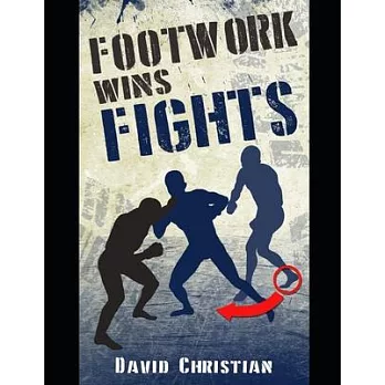 Footwork Wins Fights: The Footwork of Boxing, Kickboxing, Martial Arts & Mma