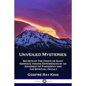 Unveiled Mysteries: Secrets of The Comte de Saint Germain; Visions Experienced by an Adherent of Theosophy and the Spiritual Occult