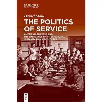 The Politics of Service: American Quakers and the Emergence of International Humanitarian Aid 1917-1939