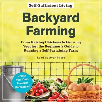 Backyard Farming: From Raising Chickens to Growing Veggies, the Beginner’’s Guide to Running a Self-Sustaining Farm