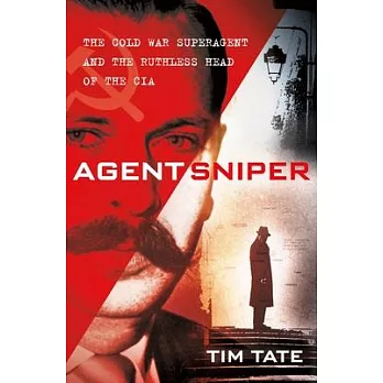 Agent Sniper: The Cold War Super Agent, the Soviet Operatives He Exposed, and the Ruthless Head of the CIA Who Despised Him