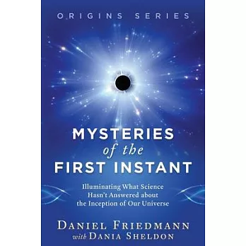 Mysteries of the First Instant: Illuminating What Science Hasn’’t Answered about the Inception of Our Universe