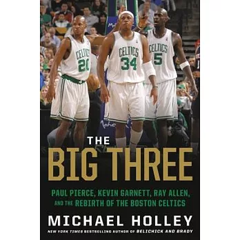 The Big Three: Paul Pierce, Kevin Garnett, Ray Allen, and the Rebirth of the Boston Celtics