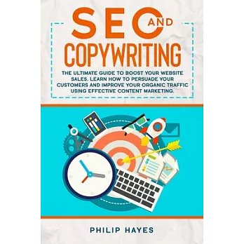 SEO and Copywriting: The Ultimate Guide to Boost Your Website Sales. Learn How to Persuade Your Customers and Improve Your Organic Traffic