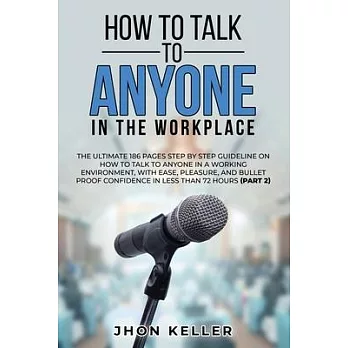How to Talk to Anyone in the Workplace: The Ultimate 186 Pages Step by Step Guideline on How to Talk to Anyone in a Working Environment, with Ease, Pl