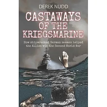 Castaways of the Kriegsmarine: How shipwrecked German seamen helped the Allies win the Second World War