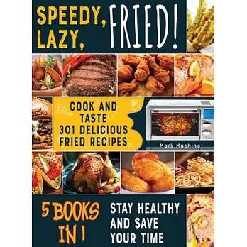 Speedy, Lazy, Fried! [5 books in 1]: Cook and Taste 301 Delicious Fried Recipes, Stay Healthy and Save Your Time