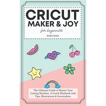 Cricut Maker And Joy For Beginners: The Ultimate Guide to Master Your Cutting Machine, Design Space, and Craft Out Creative Project Ideas. A Coach Pla