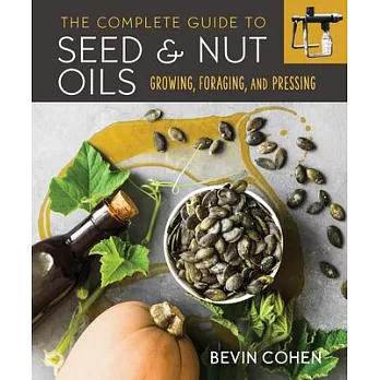 The Complete Guide to Nut and Seed Oils: Growing, Foraging, and Pressing