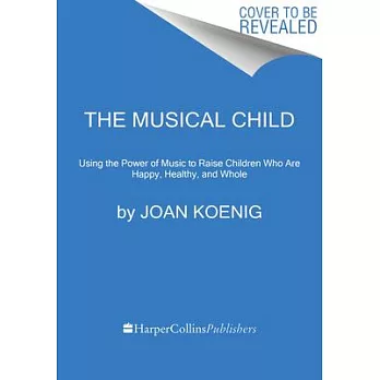 The Musical Child: Using the Power of Music to Raise Children Who Are Happy, Healthy, and Whole