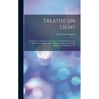 Treatise on Light: in Which Are Explained the Causes of That Which Occurs in Reflexion & in Refraction, and Particularly in the Strange R