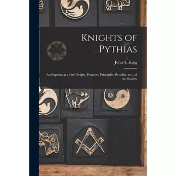 Knights of Pythias [microform]: an Exposition of the Origin, Progress, Principles, Benefits, Etc., of the Society