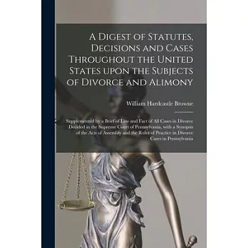 A Digest of Statutes, Decisions and Cases Throughout the United States Upon the Subjects of Divorce and Alimony: Supplemented by a Brief of Law and Fa