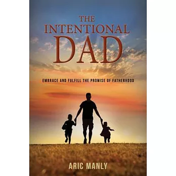 The Intentional Dad: Embrace and Fulfill the Promise of Fatherhood