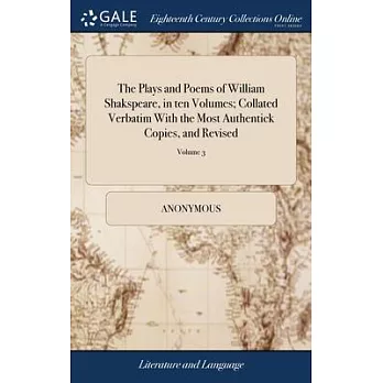 The Plays and Poems of William Shakspeare, in ten Volumes; Collated Verbatim With the Most Authentick Copies, and Revised: With the Corrections and Il