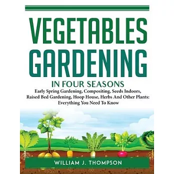 Vegetable Gardening in Four Seasons: Early Spring Gardening, Compositing, Seeds Indoors, Raised Bed Gardening, Hoop House, Herbs And Other Plants: Eve