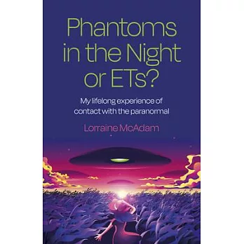 Phantoms in the Night or Ets?: My Lifelong Experience of Contact with the Paranormal