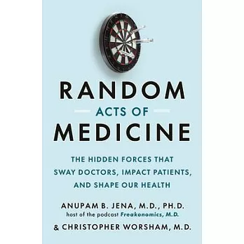 Random Acts of Medicine: The Hidden Forces That Sway Doctors, Impact Patients, and Shape Our Health