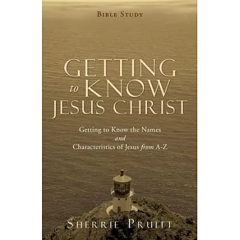 Getting to Know Jesus Christ: Getting to Know the Names and Characteristics of Jesus from A-Z