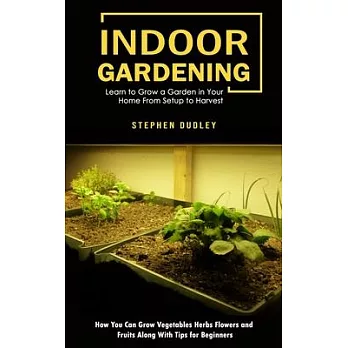 Indoor Gardening: Learn to Grow a Garden in Your Home From Setup to Harvest (How You Can Grow Vegetables Herbs Flowers and Fruits Along