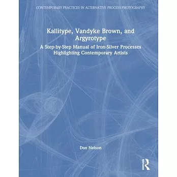 Kallitype, Vandyke Brown, and Argyrotype: A Step-By-Step Manual of Iron-Silver Processes Highlighting Contemporary Artists