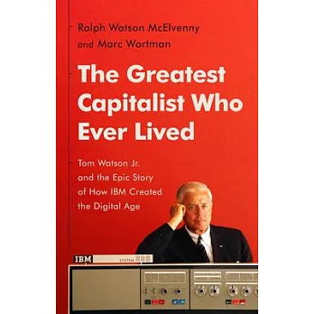 The Greatest Capitalist Who Ever Lived: Tom Watson Jr. and the Epic Story of How IBM Created the Digital Age