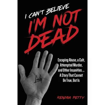 I Can’t Believe I’m Not Dead: Escaping Abuse, a Cult, Attempted Murder and Other Insanities...A Story That Cannot Be True, But Is