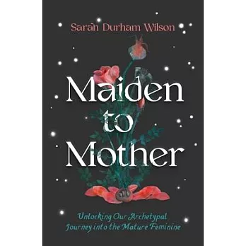 Maiden to Mother: Unlocking Our Archetypal Journey Into the Mature Feminine