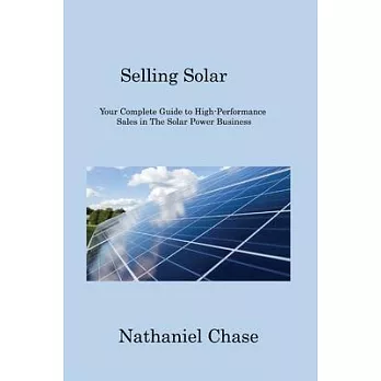 Selling Solar: Your Complete Guide to High-Performance Sales in The Solar Power Business