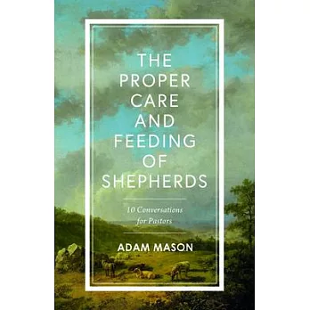 The Proper Care and Feeding of Shepherds: 10 Conversations about Spiritual and Emotional Health for Pastors