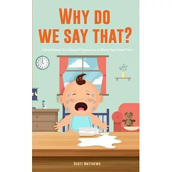 Why Do We Say That? 101 Idioms, Phrases, Sayings & Facts! A Brief History On Colloquial Expressions & Where They Come From!