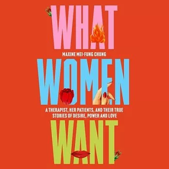 What Women Want: A Therapist, Her Patients, and Their True Stories of Desire, Power and Love