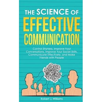 The Science of Effective Communication: Manage Shyness, Improve Your Conversations, Improve Your Social Skills, Communicate Effectively and Make Frien