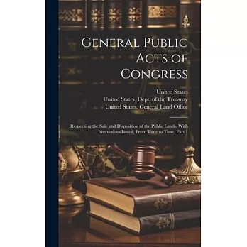 General Public Acts of Congress: Respecting the Sale and Disposition of the Public Lands, With Instructions Issued, From Time to Time, Part 1