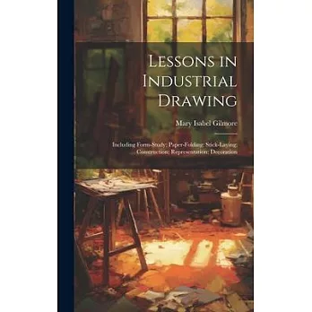 Lessons in Industrial Drawing: Including Form-Study; Paper-Folding; Stick-Laying; Construction; Representation; Decoration