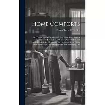 Home Comforts: Or, Things Worth Knowing in Every Household: Being a Digest of Facts Established by Science, Observation and Practical