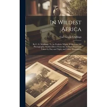 In Wildest Africa: By C. G. Schillings, Tr. by Frederic Whyte. With Over 300 Photographic Studies Direct From the Author’s Negatives, Tak