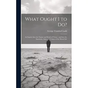 What Ought I to Do?: An Inquiry Into the Nature and Kinds of Virtue: and Into the Sanctions, Aims, and Values of the Moral Life