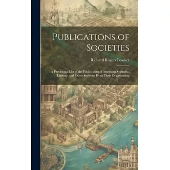 Publications of Societies; a Provisional List of the Publications of American Scientific, Literary, and Other Societies From Their Organization