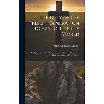 The Duty of the Present Generation to Evangelize the World: An Appeal From the Missionaries at the Sandwich Islands to Their Friends in the United Sta